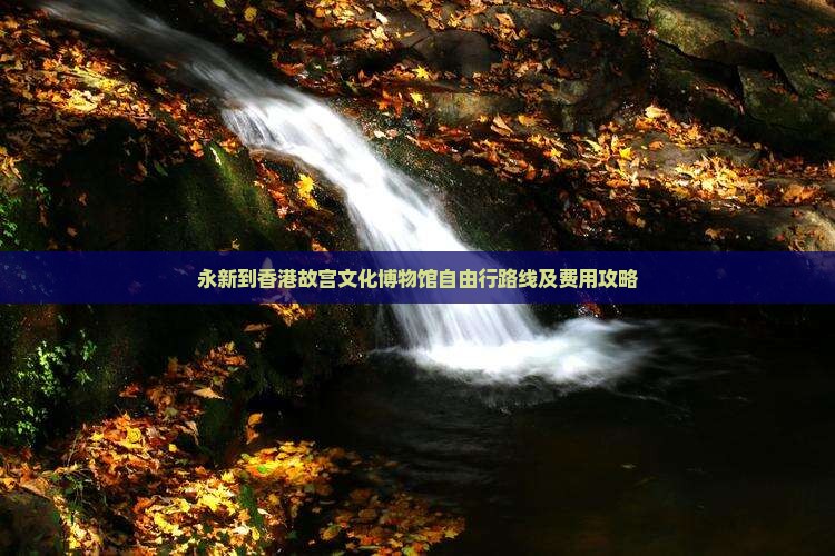 永新到香港故宫文化博物馆自由行路线及费用攻略
