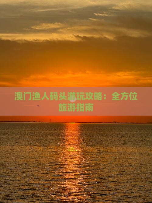 澳门渔人码头游玩攻略：全方位旅游指南