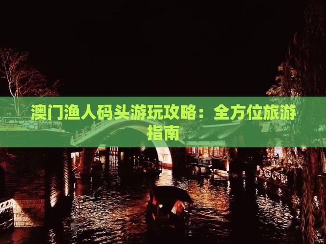 澳门渔人码头游玩攻略：全方位旅游指南
