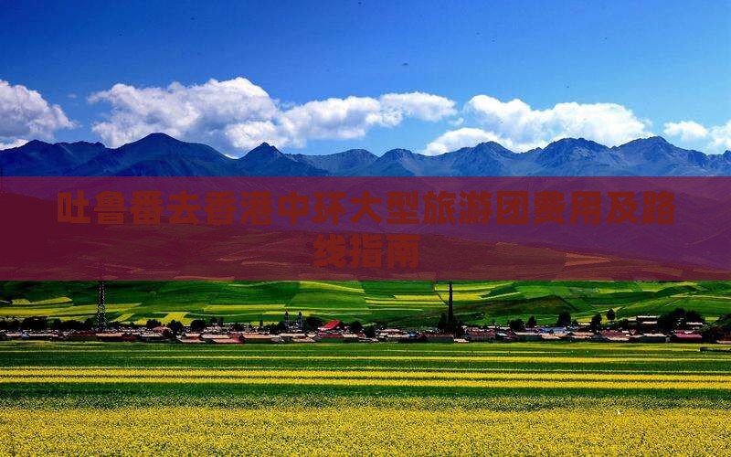 吐鲁番去香港中环大型旅游团费用及路线指南