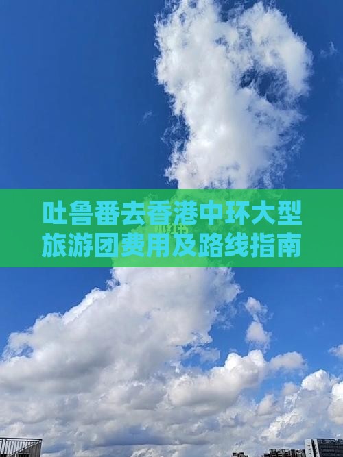 吐鲁番去香港中环大型旅游团费用及路线指南