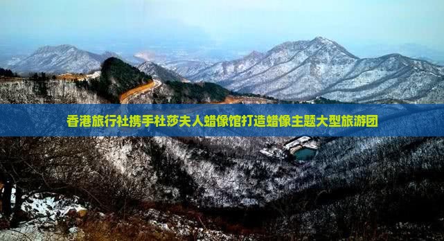 香港旅行社携手杜莎夫人蜡像馆打造蜡像主题大型旅游团