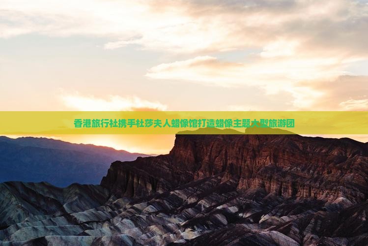 香港旅行社携手杜莎夫人蜡像馆打造蜡像主题大型旅游团