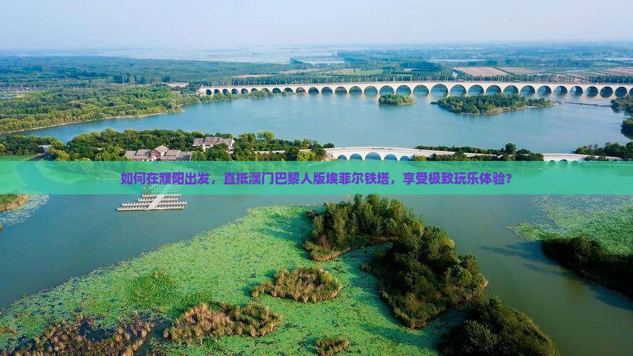 如何在濮阳出发，直抵澳门巴黎人版埃菲尔铁塔，享受极致玩乐体验？