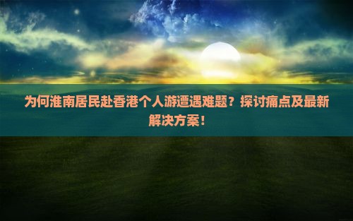 为何淮南居民赴香港个人游遭遇难题？探讨痛点及最新解决方案！