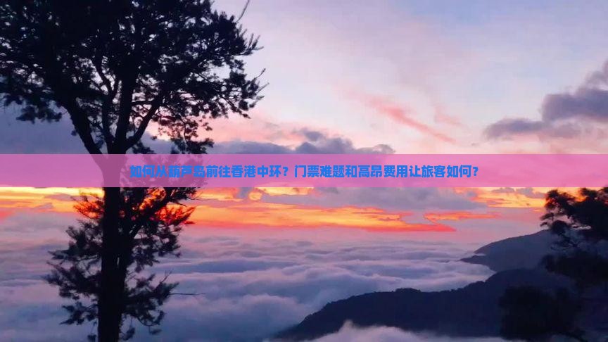 如何从葫芦岛前往香港中环？门票难题和高昂费用让旅客如何？