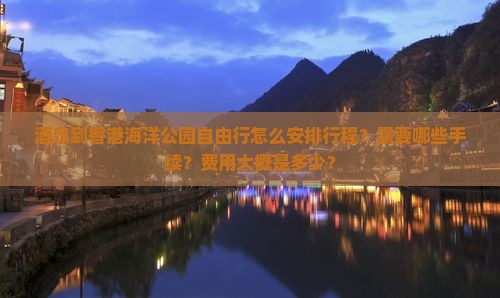 酒泉到香港海洋公园自由行怎么安排行程？需要哪些手续？费用大概是多少？
