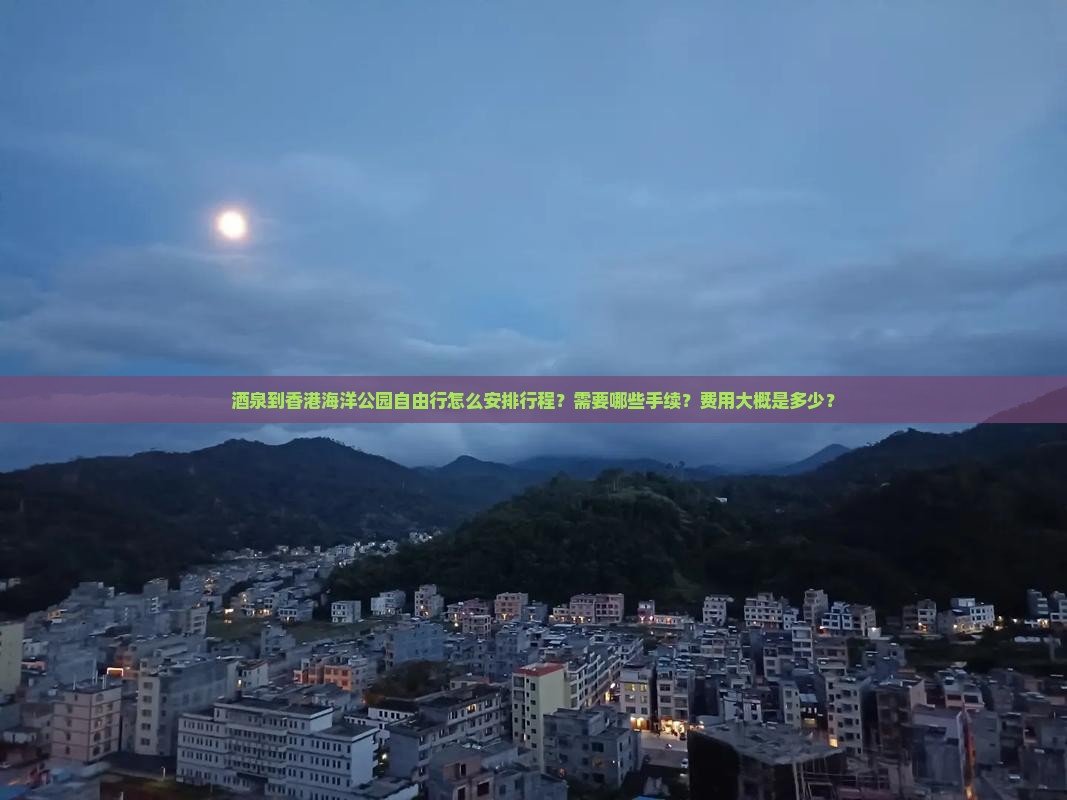 酒泉到香港海洋公园自由行怎么安排行程？需要哪些手续？费用大概是多少？
