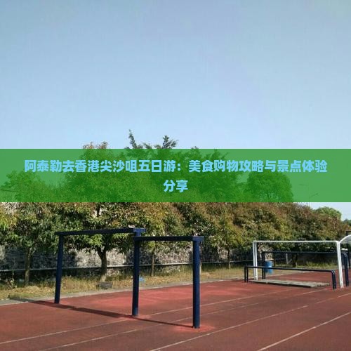阿泰勒去香港尖沙咀五日游：美食购物攻略与景点体验分享
