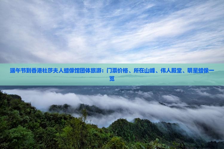 端午节到香港杜莎夫人蜡像馆团体旅游：门票价格、所在山峰、伟人殿堂、明星蜡像一览