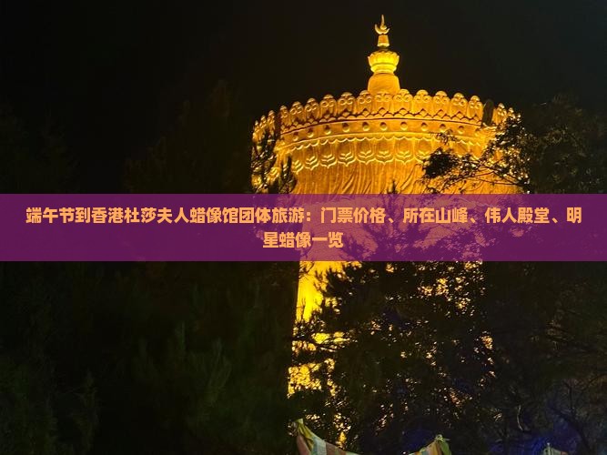 端午节到香港杜莎夫人蜡像馆团体旅游：门票价格、所在山峰、伟人殿堂、明星蜡像一览
