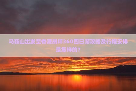 马鞍山出发至香港昂坪360四日游攻略及行程安排是怎样的？