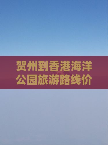 贺州到香港海洋公园旅游路线价格及距离