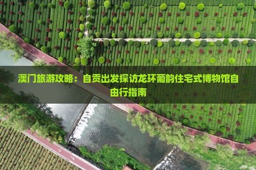 澳门旅游攻略：自贡出发探访龙环葡韵住宅式博物馆自由行指南
