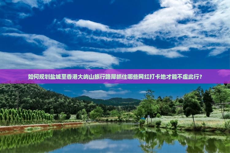 如何规划盐城至香港大屿山旅行路犀抓住哪些网红打卡地才能不虚此行？