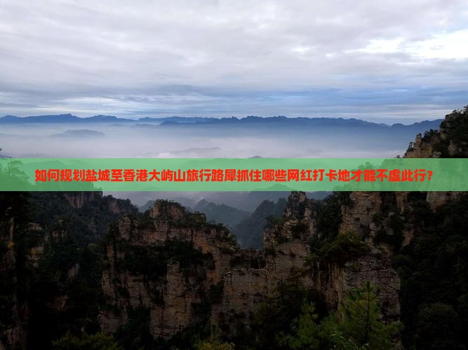 如何规划盐城至香港大屿山旅行路犀抓住哪些网红打卡地才能不虚此行？