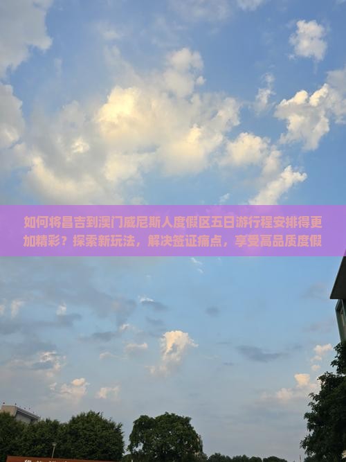 如何将昌吉到澳门威尼斯人度假区五日游行程安排得更加精彩？探索新玩法，解决签证痛点，享受高品质度假体验！