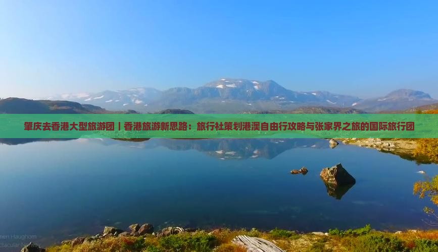 肇庆去香港大型旅游团｜香港旅游新思路：旅行社策划港澳自由行攻略与张家界之旅的国际旅行团