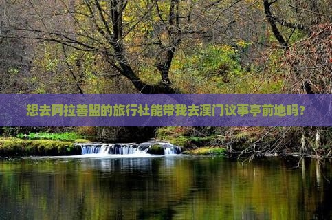 想去阿拉善盟的旅行社能带我去澳门议事亭前地吗？