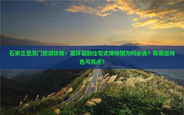 石家庄至澳门旅游攻略：龙环葡韵住宅式博物馆为何必去？有哪些特色与亮点？