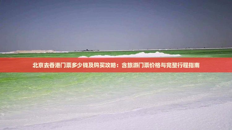 北京去香港门票多少钱及购买攻略：含旅游门票价格与完整行程指南