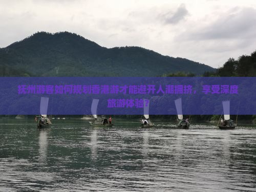抚州游客如何规划香港游才能避开人潮拥挤，享受深度旅游体验？