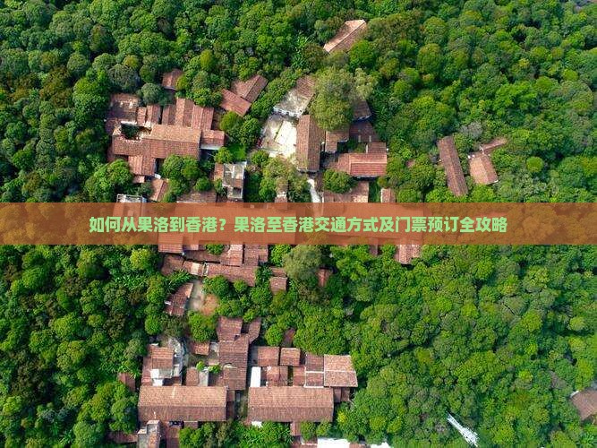 如何从果洛到香港？果洛至香港交通方式及门票预订全攻略