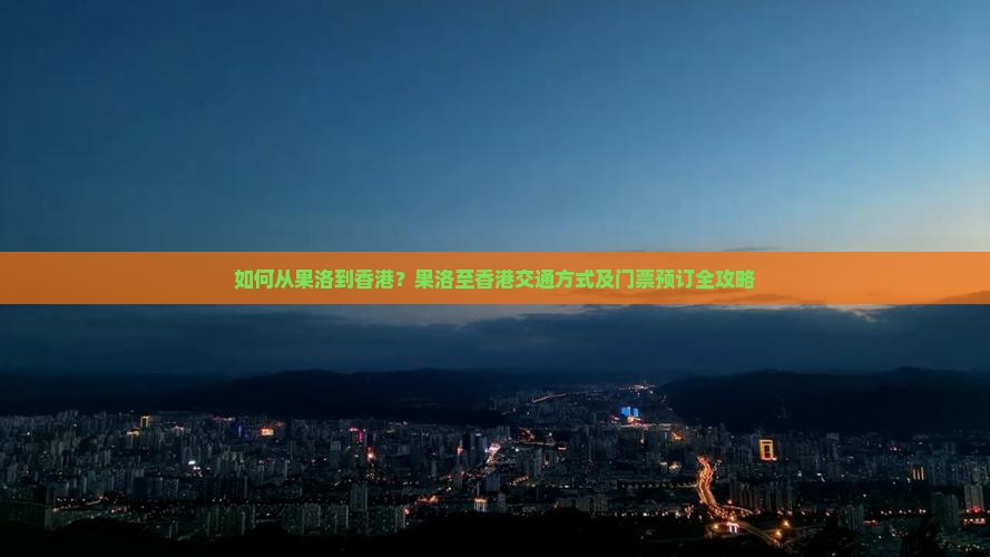 如何从果洛到香港？果洛至香港交通方式及门票预订全攻略