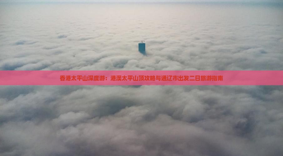 香港太平山深度游：港澳太平山顶攻略与通辽市出发二日旅游指南