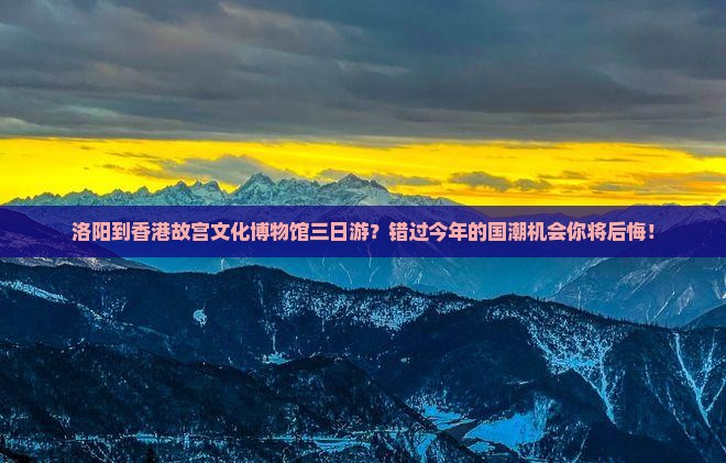 洛阳到香港故宫文化博物馆三日游？错过今年的国潮机会你将后悔！