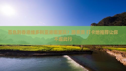 百色到香港维多利亚港哪里玩？路费贵+打卡地推荐让你不虚此行