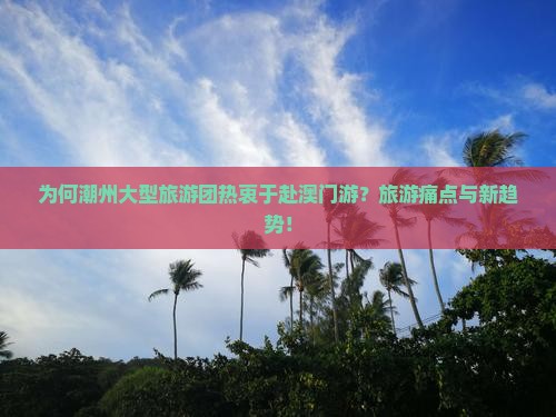 为何潮州大型旅游团热衷于赴澳门游？旅游痛点与新趋势！