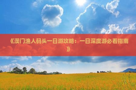 《澳门渔人码头一日游攻略：一日深度游必看指南》