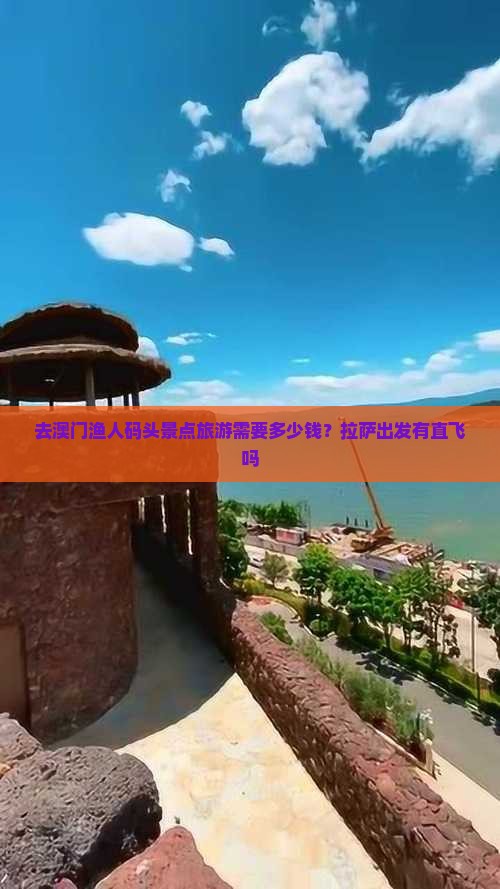 去澳门渔人码头景点旅游需要多少钱？拉萨出发有直飞吗