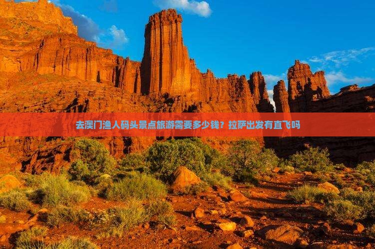 去澳门渔人码头景点旅游需要多少钱？拉萨出发有直飞吗