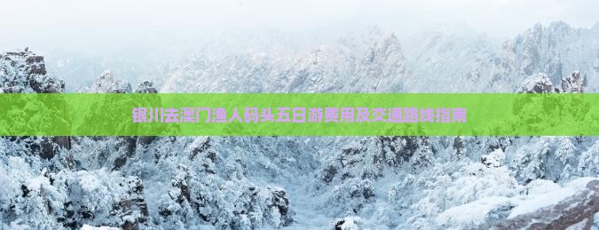银川去澳门渔人码头五日游费用及交通路线指南