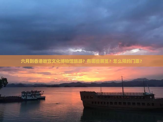 六月到香港故宫文化博物馆旅游？有哪些展览？怎么预约门票？
