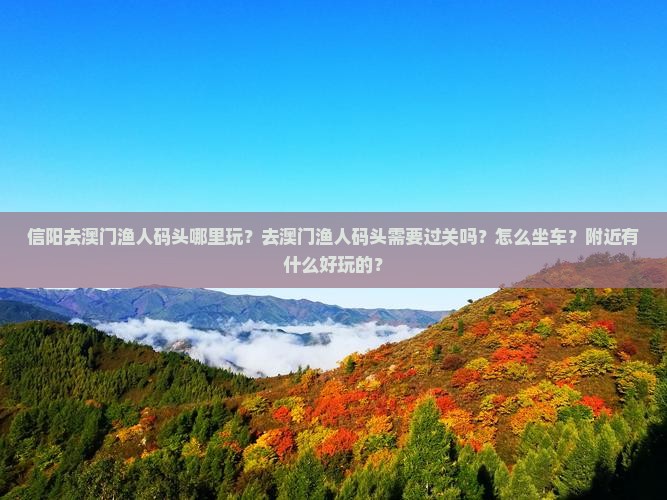 信阳去澳门渔人码头哪里玩？去澳门渔人码头需要过关吗？怎么坐车？附近有什么好玩的？