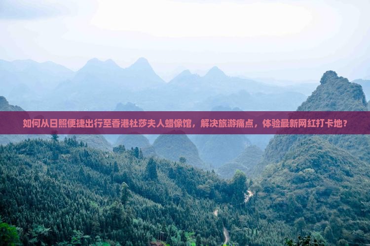 如何从日照便捷出行至香港杜莎夫人蜡像馆，解决旅游痛点，体验最新网红打卡地？