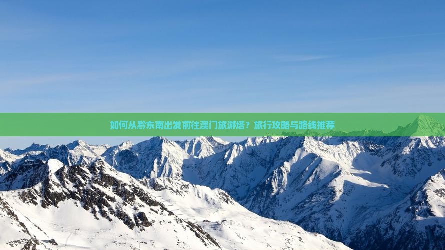 如何从黔东南出发前往澳门旅游塔？旅行攻略与路线推荐
