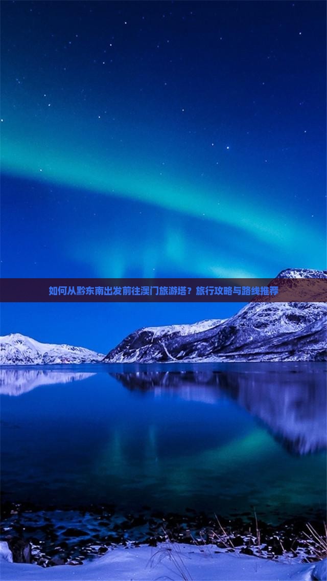 如何从黔东南出发前往澳门旅游塔？旅行攻略与路线推荐