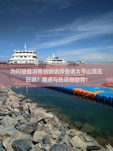 为何楚雄游客纷纷选择香港太平山顶五日游？痛点与热词新趋势！