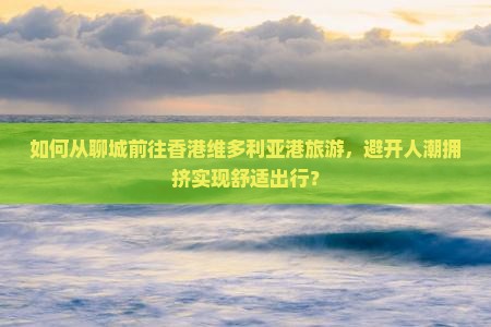 如何从聊城前往香港维多利亚港旅游，避开人潮拥挤实现舒适出行？