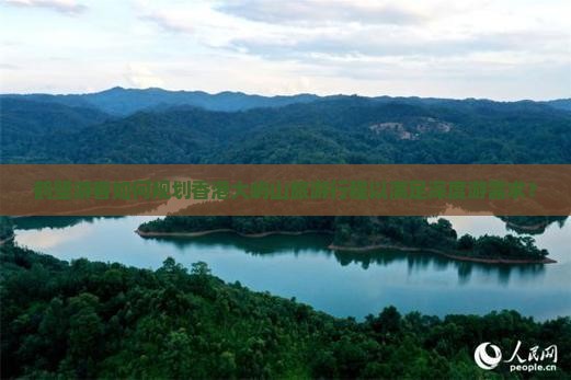 鹤壁游客如何规划香港大屿山旅游行程以满足深度游需求？