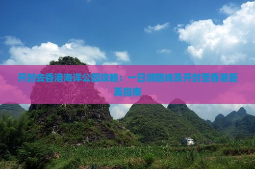 开封去香港海洋公园攻略：一日游路线及开封至香港距离指南