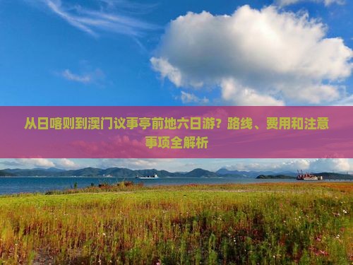 从日喀则到澳门议事亭前地六日游？路线、费用和注意事项全解析