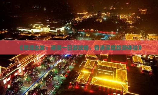 《鹰潭出发：港澳一日游攻略，香港深度旅游体验》