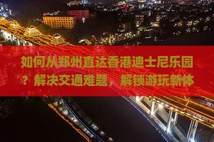 如何从郑州直达香港迪士尼乐园？解决交通难题，解锁游玩新体验！