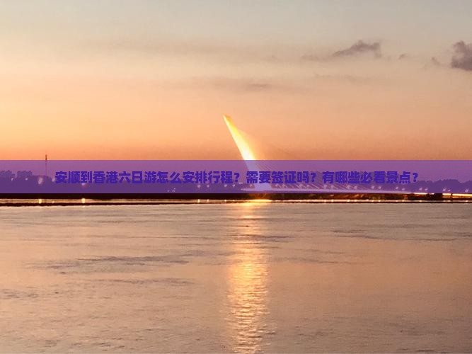 安顺到香港六日游怎么安排行程？需要签证吗？有哪些必看景点？