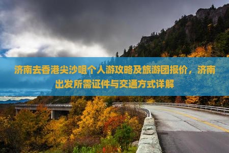 济南去香港尖沙咀个人游攻略及旅游团报价，济南出发所需证件与交通方式详解